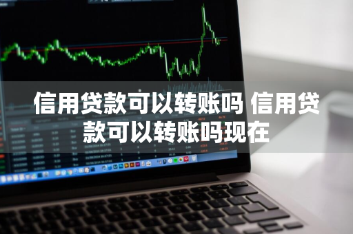 信用贷款可以转账吗 信用贷款可以转账吗现在