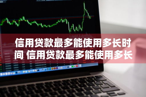 信用贷款最多能使用多长时间 信用贷款最多能使用多长时间呢