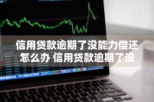 信用贷款逾期了没能力偿还怎么办 信用贷款逾期了没能力偿还怎么办会坐牢吗?