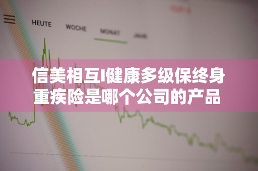 信美相互I健康多级保终身重疾险是哪个公司的产品 信美相互保险可靠吗