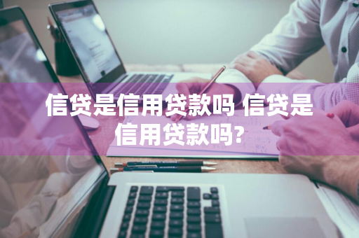 信贷是信用贷款吗 信贷是信用贷款吗?