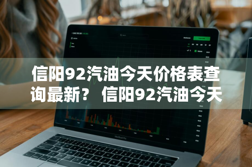 信阳92汽油今天价格表查询最新？ 信阳92汽油今天价格表查询最新消息