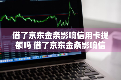 借了京东金条影响信用卡提额吗 借了京东金条影响信用卡提额吗安全吗