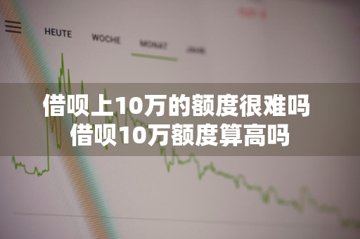 借呗上10万的额度很难吗 借呗10万额度算高吗