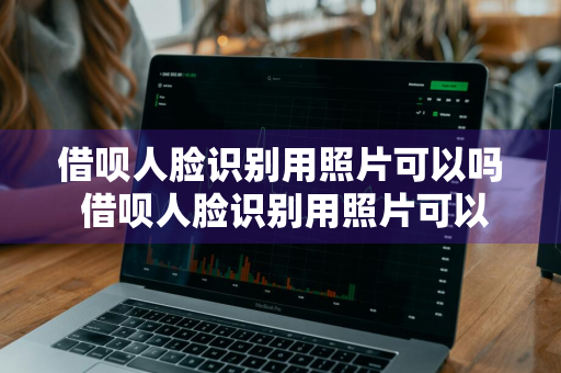 借呗人脸识别用照片可以吗 借呗人脸识别用照片可以吗安全吗