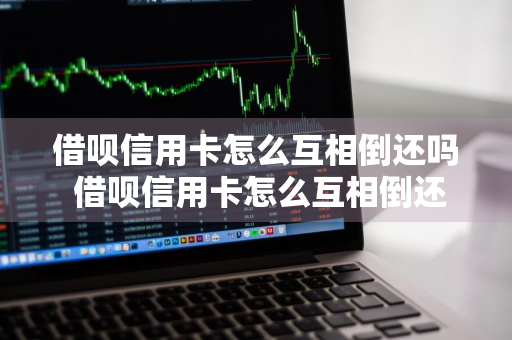 借呗信用卡怎么互相倒还吗 借呗信用卡怎么互相倒还吗安全吗