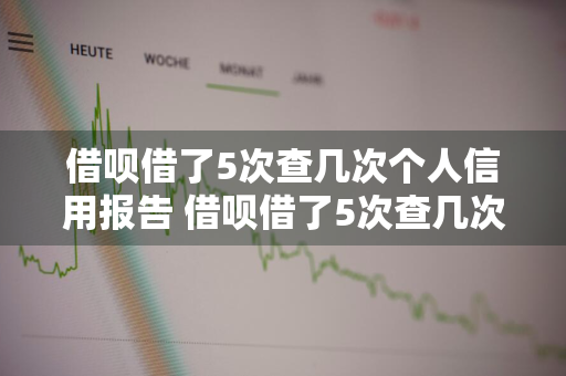 借呗借了5次查几次个人信用报告 借呗借了5次查几次征信