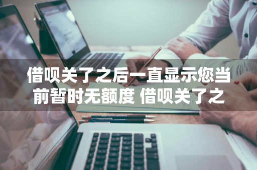 借呗关了之后一直显示您当前暂时无额度 借呗关了之后一直显示您当前暂时无额度怎么回事