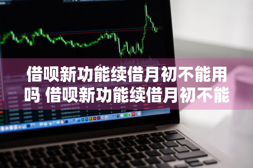 借呗新功能续借月初不能用吗 借呗新功能续借月初不能用吗为什么