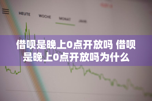 借呗是晚上0点开放吗 借呗是晚上0点开放吗为什么