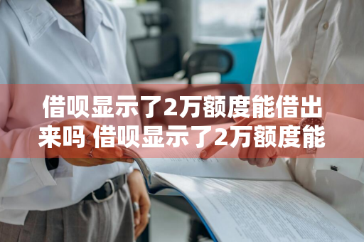 借呗显示了2万额度能借出来吗 借呗显示了2万额度能借出来吗安全吗