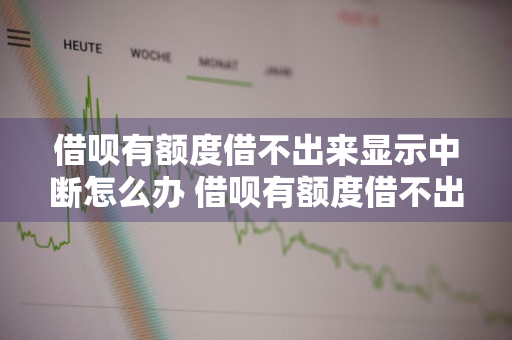 借呗有额度借不出来显示中断怎么办 借呗有额度借不出来显示中断怎么办呢