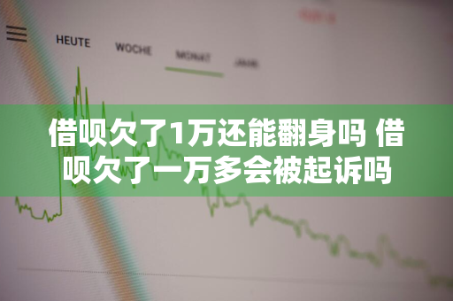 借呗欠了1万还能翻身吗 借呗欠了一万多会被起诉吗