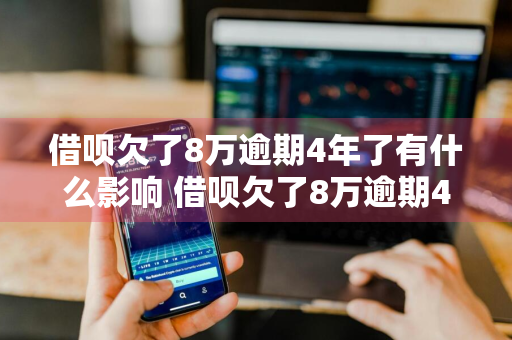 借呗欠了8万逾期4年了有什么影响 借呗欠了8万逾期4年了有什么影响吗