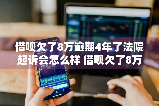 借呗欠了8万逾期4年了法院起诉会怎么样 借呗欠了8万逾期4年了法院起诉会怎么样呢