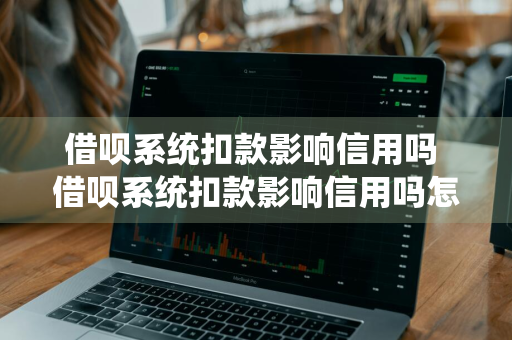 借呗系统扣款影响信用吗 借呗系统扣款影响信用吗怎么办