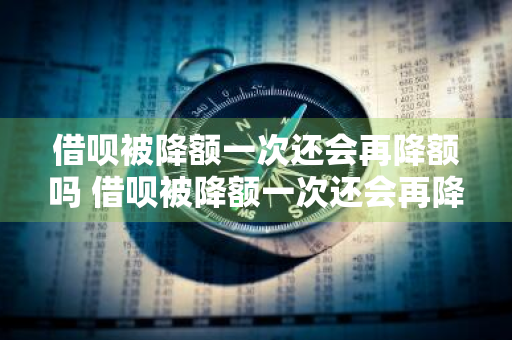 借呗被降额一次还会再降额吗 借呗被降额一次还会再降额吗知乎