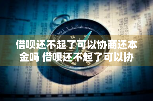 借呗还不起了可以协商还本金吗 借呗还不起了可以协商还本金吗怎么还