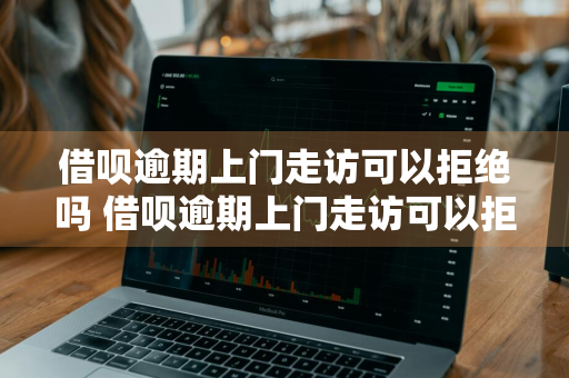 借呗逾期上门走访可以拒绝吗 借呗逾期上门走访可以拒绝吗怎么办