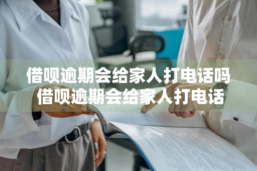 借呗逾期会给家人打电话吗 借呗逾期会给家人打电话吗?