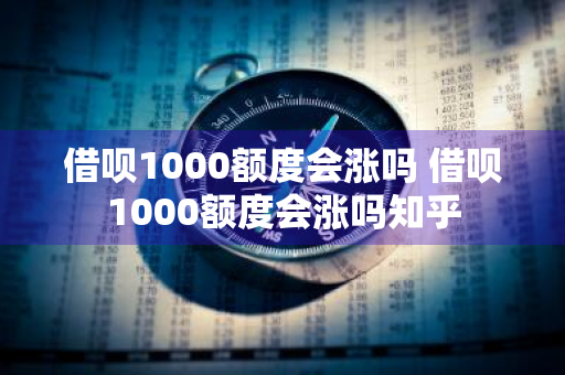 借呗1000额度会涨吗 借呗1000额度会涨吗知乎