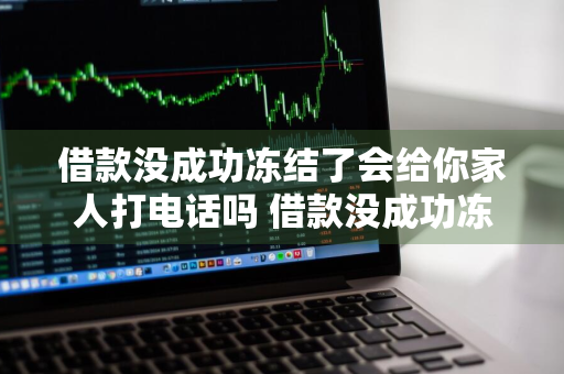 借款没成功冻结了会给你家人打电话吗 借款没成功冻结了会给你家人打电话吗