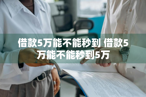 借款5万能不能秒到 借款5万能不能秒到5万