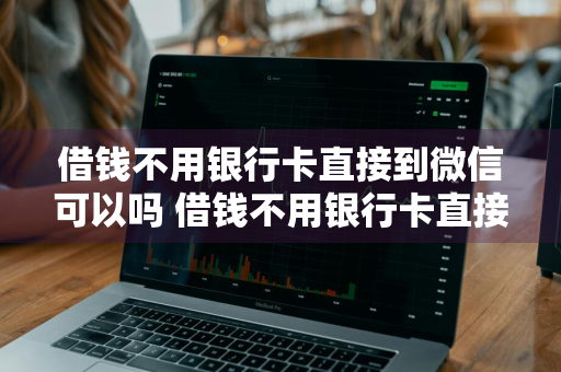 借钱不用银行卡直接到微信可以吗 借钱不用银行卡直接到微信可以吗安全吗