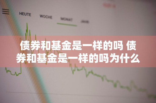 债券和基金是一样的吗 债券和基金是一样的吗为什么