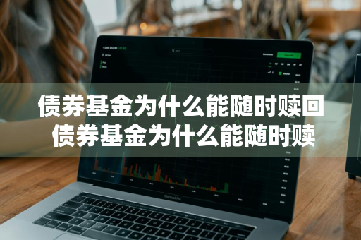 债券基金为什么能随时赎回 债券基金为什么能随时赎回呢