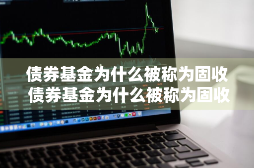 债券基金为什么被称为固收 债券基金为什么被称为固收基金