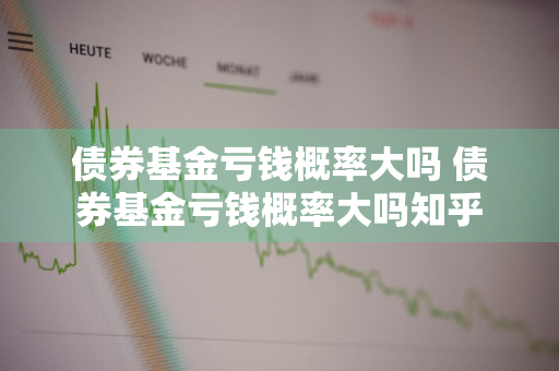 债券基金亏钱概率大吗 债券基金亏钱概率大吗知乎