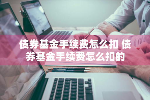 债券基金手续费怎么扣 债券基金手续费怎么扣的