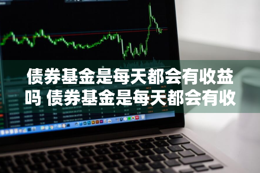 债券基金是每天都会有收益吗 债券基金是每天都会有收益吗为什么