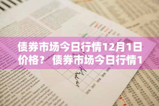 债券市场今日行情12月1日价格？ 债券市场今日行情12月1日价格是多少