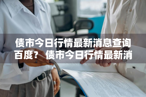 债市今日行情最新消息查询百度？ 债市今日行情最新消息查询百度百科