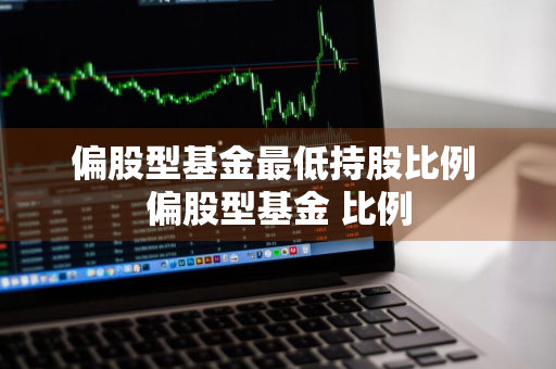 偏股型基金最低持股比例 偏股型基金 比例