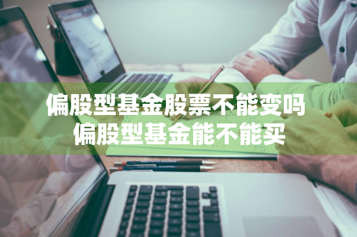 偏股型基金股票不能变吗 偏股型基金能不能买