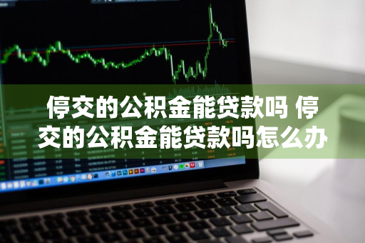 停交的公积金能贷款吗 停交的公积金能贷款吗怎么办