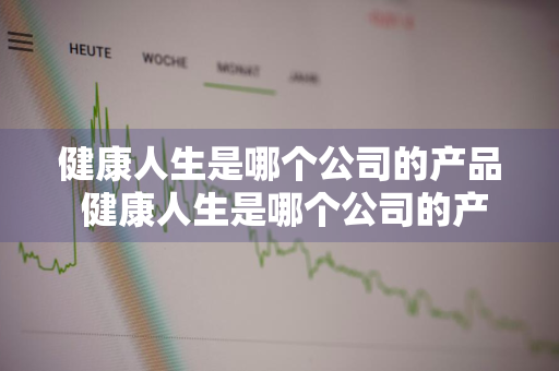 健康人生是哪个公司的产品 健康人生是哪个公司的产品啊