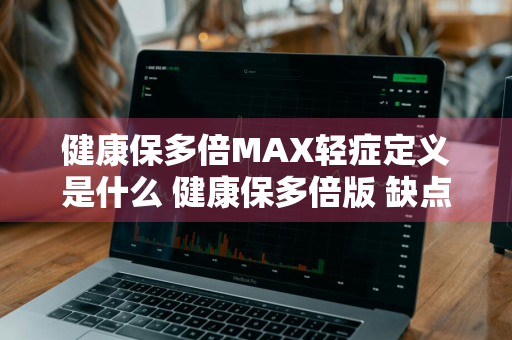 健康保多倍MAX轻症定义是什么 健康保多倍版 缺点