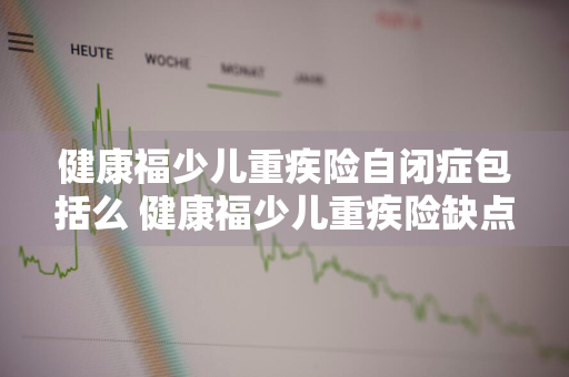 健康福少儿重疾险自闭症包括么 健康福少儿重疾险缺点