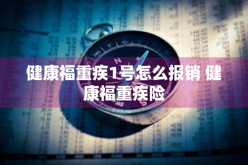 健康福重疾1号怎么报销 健康福重疾险