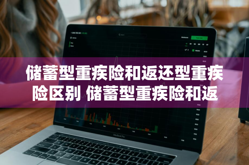 储蓄型重疾险和返还型重疾险区别 储蓄型重疾险和返还型重疾险区别在哪