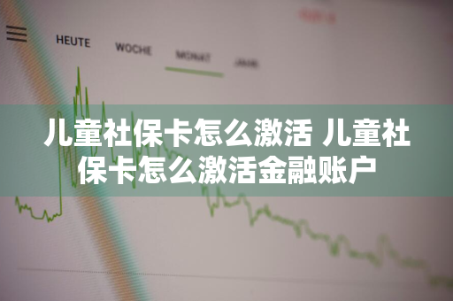 儿童社保卡怎么激活 儿童社保卡怎么激活金融账户