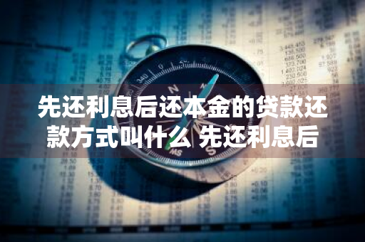 先还利息后还本金的贷款还款方式叫什么 先还利息后还本金的贷款还款方式叫什么名字