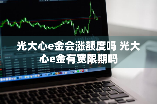 光大心e金会涨额度吗 光大心e金有宽限期吗