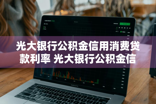 光大银行公积金信用消费贷款利率 光大银行公积金信用消费贷款利率是多少