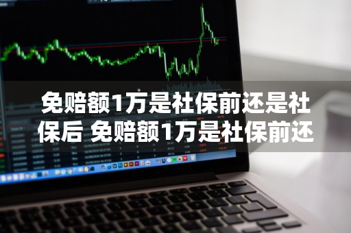 免赔额1万是社保前还是社保后 免赔额1万是社保前还是社保后呢