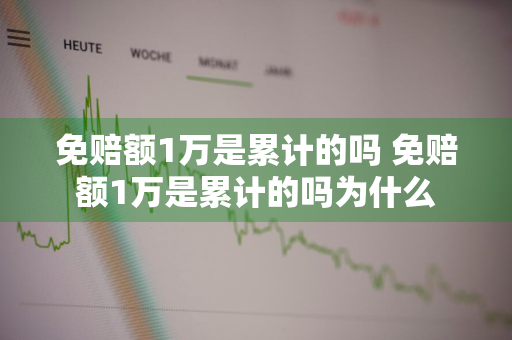 免赔额1万是累计的吗 免赔额1万是累计的吗为什么